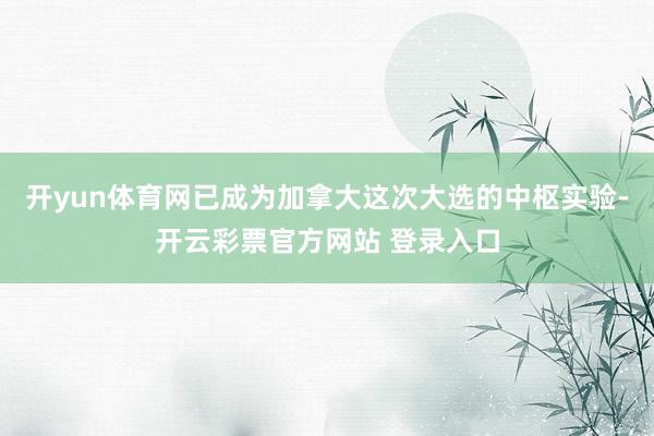 开yun体育网已成为加拿大这次大选的中枢实验-开云彩票官方网站 登录入口