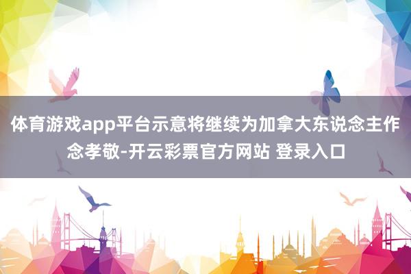 体育游戏app平台示意将继续为加拿大东说念主作念孝敬-开云彩票官方网站 登录入口