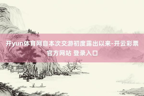 开yun体育网自本次交游初度露出以来-开云彩票官方网站 登录入口