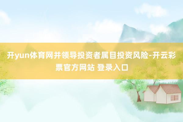 开yun体育网并领导投资者属目投资风险-开云彩票官方网站 登录入口