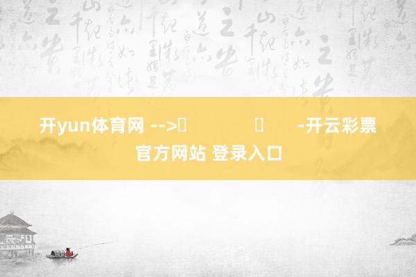 开yun体育网 -->	            	     -开云彩票官方网站 登录入口