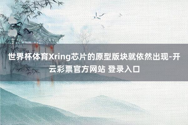 世界杯体育Xring芯片的原型版块就依然出现-开云彩票官方网站 登录入口