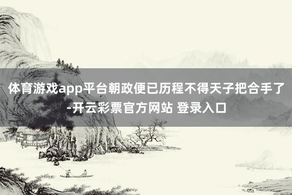 体育游戏app平台朝政便已历程不得天子把合手了-开云彩票官方网站 登录入口