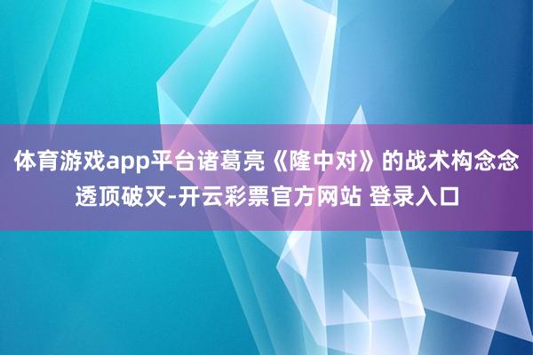体育游戏app平台诸葛亮《隆中对》的战术构念念透顶破灭-开云彩票官方网站 登录入口
