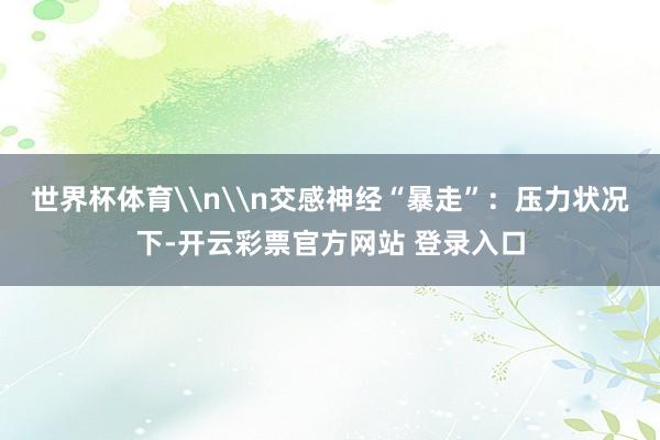 世界杯体育\n\n交感神经“暴走”：压力状况下-开云彩票官方网站 登录入口