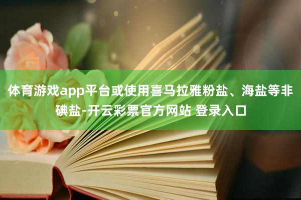 体育游戏app平台或使用喜马拉雅粉盐、海盐等非碘盐-开云彩票官方网站 登录入口
