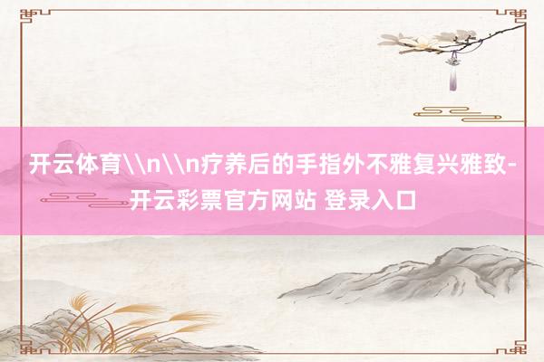 开云体育\n\n疗养后的手指外不雅复兴雅致-开云彩票官方网站 登录入口