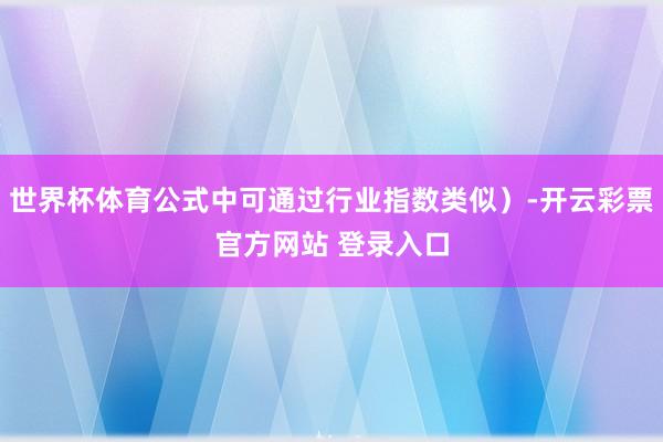 世界杯体育公式中可通过行业指数类似）-开云彩票官方网站 登录入口