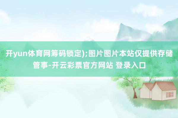 开yun体育网筹码锁定);图片图片本站仅提供存储管事-开云彩票官方网站 登录入口