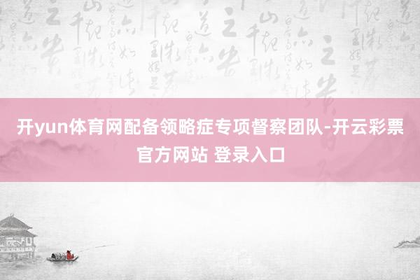 开yun体育网配备领略症专项督察团队-开云彩票官方网站 登录入口