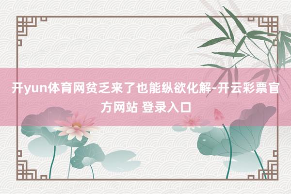 开yun体育网贫乏来了也能纵欲化解-开云彩票官方网站 登录入口