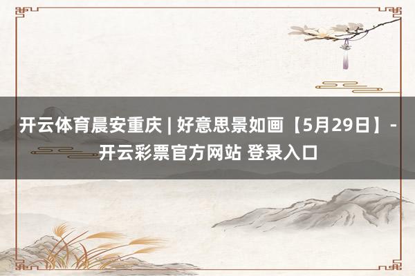 开云体育晨安重庆 | 好意思景如画【5月29日】-开云彩票官方网站 登录入口
