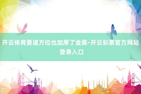 开云体育要道方位也加厚了金属-开云彩票官方网站 登录入口
