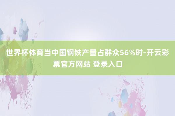 世界杯体育当中国钢铁产量占群众56%时-开云彩票官方网站 登录入口
