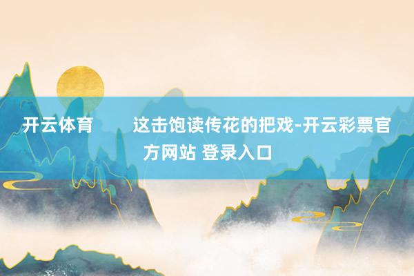 开云体育        这击饱读传花的把戏-开云彩票官方网站 登录入口