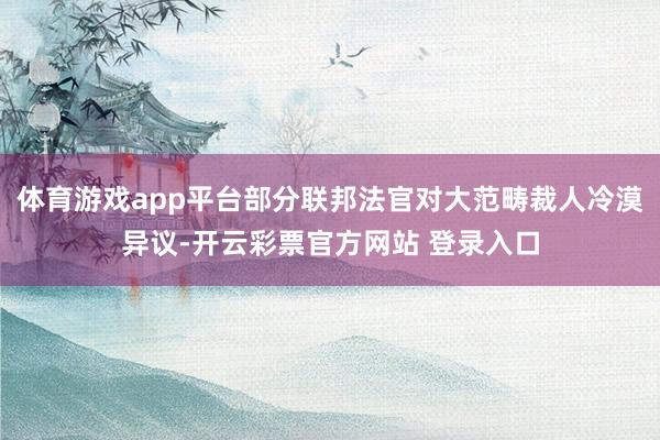 体育游戏app平台部分联邦法官对大范畴裁人冷漠异议-开云彩票官方网站 登录入口