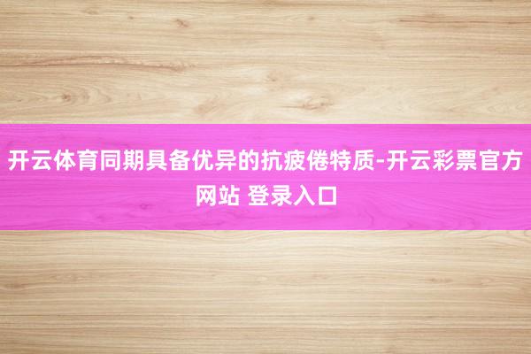 开云体育同期具备优异的抗疲倦特质-开云彩票官方网站 登录入口