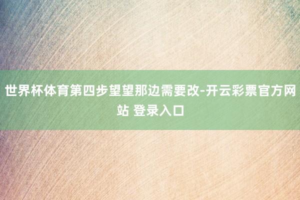 世界杯体育第四步望望那边需要改-开云彩票官方网站 登录入口