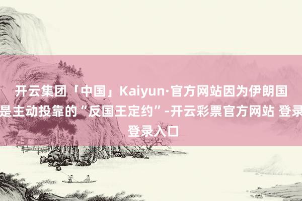 开云集团「中国」Kaiyun·官方网站因为伊朗国防军是主动投靠的“反国王定约”-开云彩票官方网站 登录入口