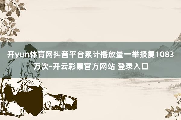 开yun体育网抖音平台累计播放量一举报复1083万次-开云彩票官方网站 登录入口