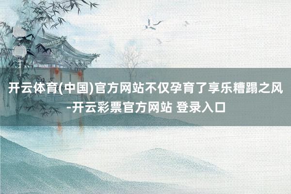开云体育(中国)官方网站不仅孕育了享乐糟蹋之风-开云彩票官方网站 登录入口