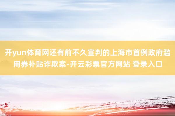 开yun体育网还有前不久宣判的上海市首例政府滥用券补贴诈欺案-开云彩票官方网站 登录入口