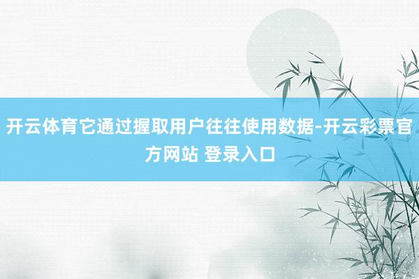 开云体育它通过握取用户往往使用数据-开云彩票官方网站 登录入口