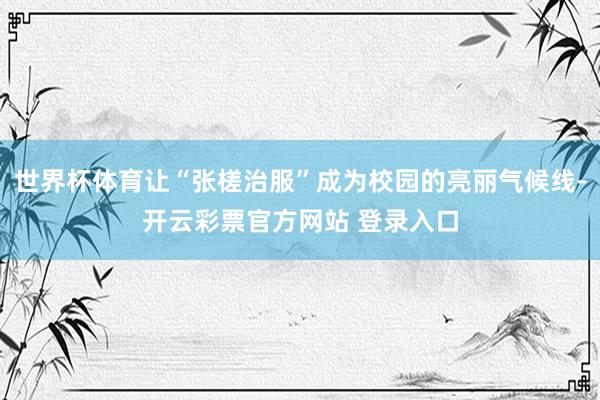 世界杯体育让“张槎治服”成为校园的亮丽气候线-开云彩票官方网站 登录入口