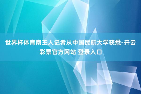 世界杯体育南王人记者从中国民航大学获悉-开云彩票官方网站 登录入口