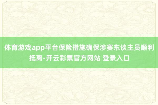 体育游戏app平台保险措施确保涉赛东谈主员顺利抵离-开云彩票官方网站 登录入口