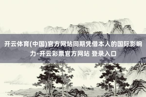 开云体育(中国)官方网站同期凭借本人的国际影响力-开云彩票官方网站 登录入口
