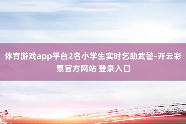 体育游戏app平台2名小学生实时乞助武警-开云彩票官方网站 登录入口