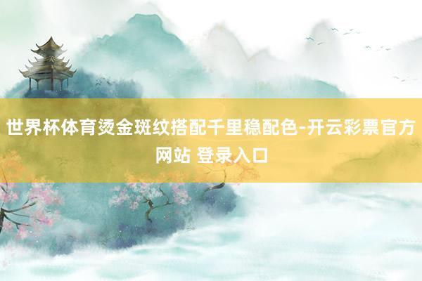 世界杯体育烫金斑纹搭配千里稳配色-开云彩票官方网站 登录入口