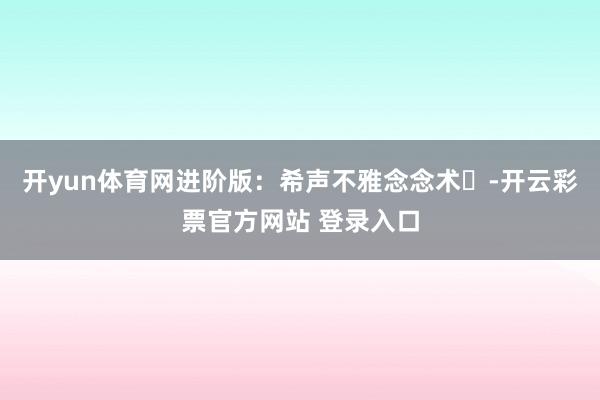 开yun体育网进阶版：希声不雅念念术▶-开云彩票官方网站 登录入口