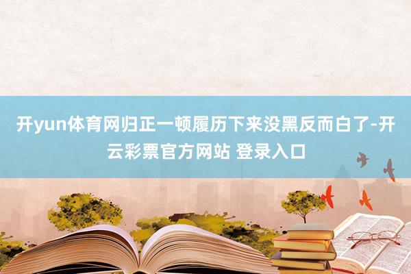 开yun体育网归正一顿履历下来没黑反而白了-开云彩票官方网站 登录入口