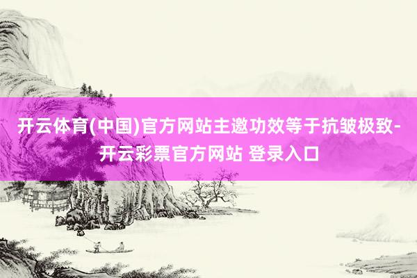 开云体育(中国)官方网站主邀功效等于抗皱极致-开云彩票官方网站 登录入口