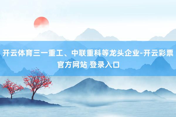 开云体育三一重工、中联重科等龙头企业-开云彩票官方网站 登录入口