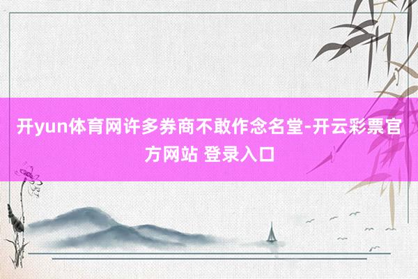 开yun体育网许多券商不敢作念名堂-开云彩票官方网站 登录入口
