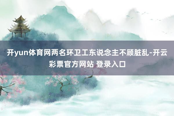 开yun体育网两名环卫工东说念主不顾脏乱-开云彩票官方网站 登录入口
