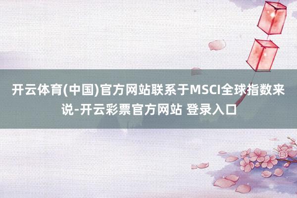 开云体育(中国)官方网站联系于MSCI全球指数来说-开云彩票官方网站 登录入口
