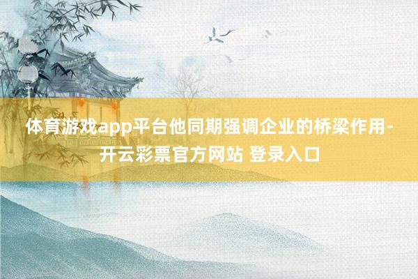 体育游戏app平台　　他同期强调企业的桥梁作用-开云彩票官方网站 登录入口