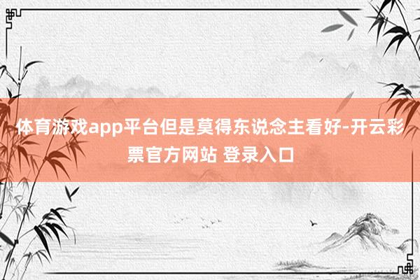 体育游戏app平台但是莫得东说念主看好-开云彩票官方网站 登录入口