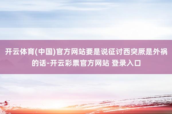 开云体育(中国)官方网站要是说征讨西突厥是外祸的话-开云彩票官方网站 登录入口