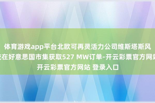 体育游戏app平台北欧可再灵活力公司维斯塔斯风力技能系统在好意思国市集获取527 MW订单-开云彩票官方网站 登录入口