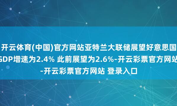 开云体育(中国)官方网站亚特兰大联储展望好意思国第二季度GDP增速为2.4% 此前展望为2.6%-开云彩票官方网站 登录入口
