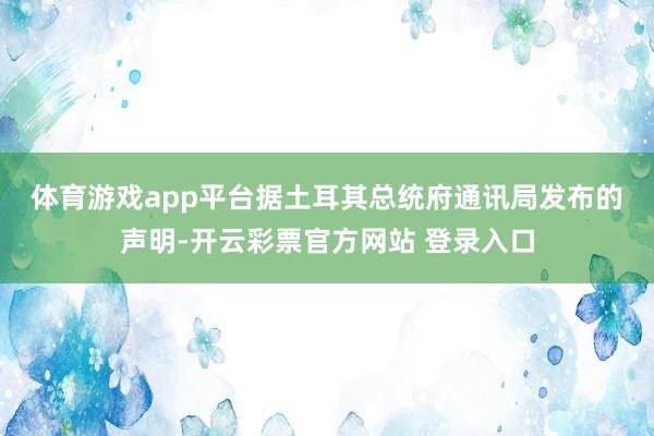 体育游戏app平台　　据土耳其总统府通讯局发布的声明-开云彩票官方网站 登录入口