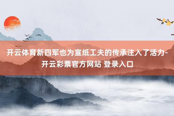 开云体育新四军也为宣纸工夫的传承注入了活力-开云彩票官方网站 登录入口