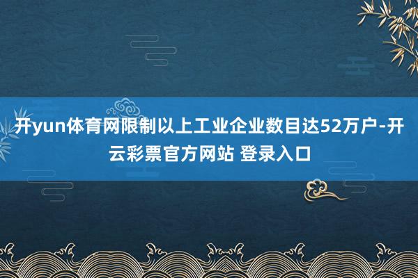开yun体育网限制以上工业企业数目达52万户-开云彩票官方网站 登录入口