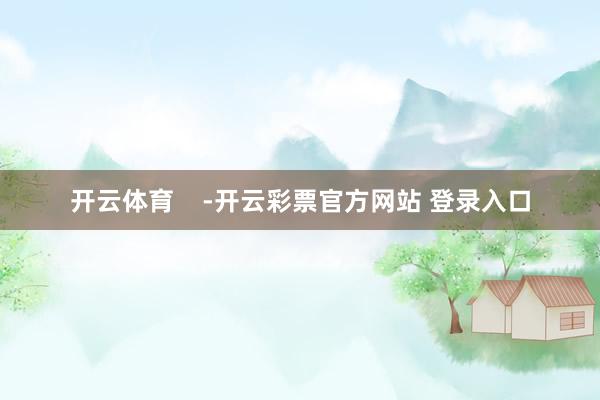开云体育    -开云彩票官方网站 登录入口