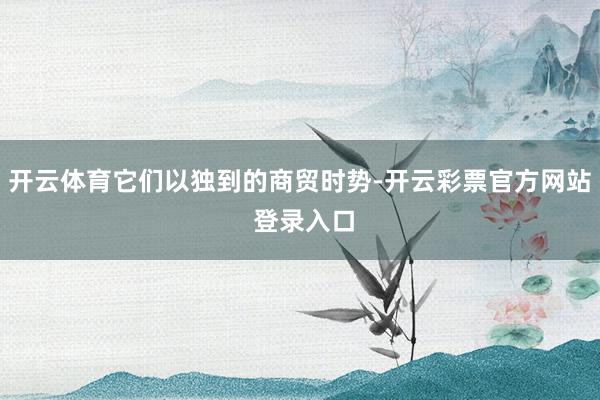 开云体育它们以独到的商贸时势-开云彩票官方网站 登录入口